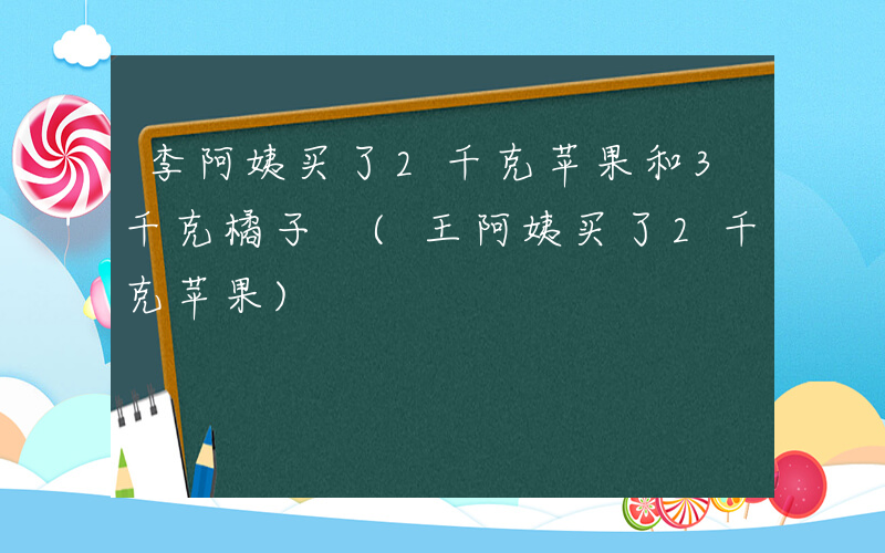 李阿姨买了2千克苹果和3千克橘子 (王阿姨买了2千克苹果)